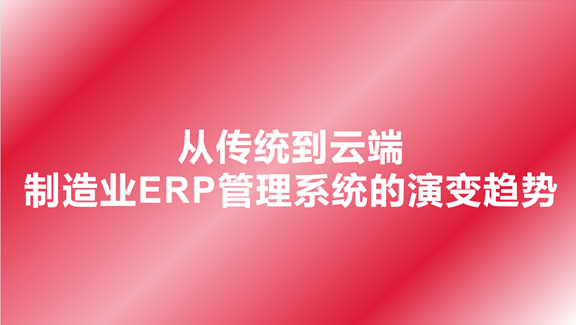 从传统到云端，制造业ERP管理系统的演变趋势