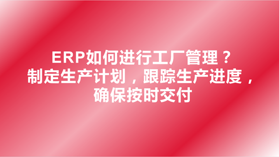 ERP如何进行工厂管理？制定生产计划，跟踪生产进度，确保按时交付