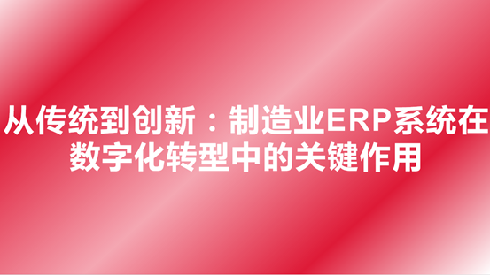 从传统到创新：制造业ERP系统在数字化转型中的关键作用