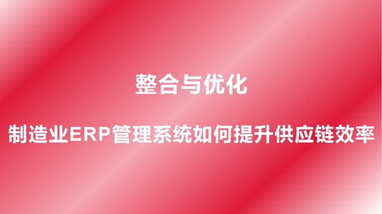 整合与优化，制造业ERP管理系统如何提升供应链效率