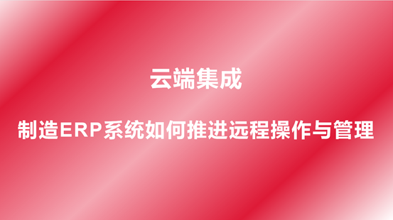 云端集成，制造ERP系统如何推进远程操作与管理